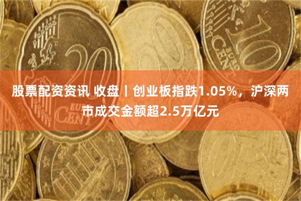 股票配资资讯 收盘丨创业板指跌1.05%，沪深两市成交金额超2.5万亿元