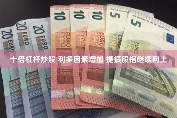 十倍杠杆炒股 利多因素增加 提振股指继续向上