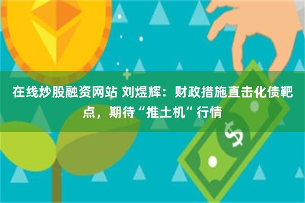 在线炒股融资网站 刘煜辉：财政措施直击化债靶点，期待“推土机”行情