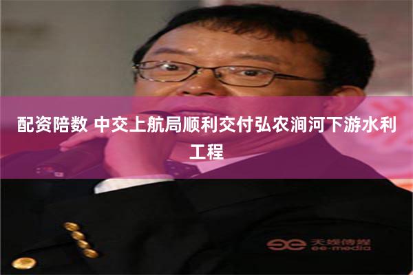 配资陪数 中交上航局顺利交付弘农涧河下游水利工程