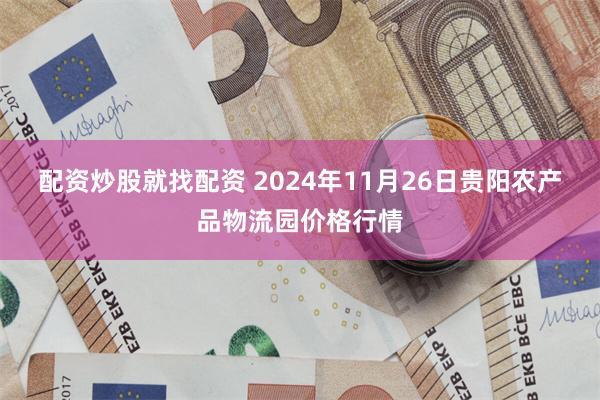 配资炒股就找配资 2024年11月26日贵阳农产品物流园价格行情