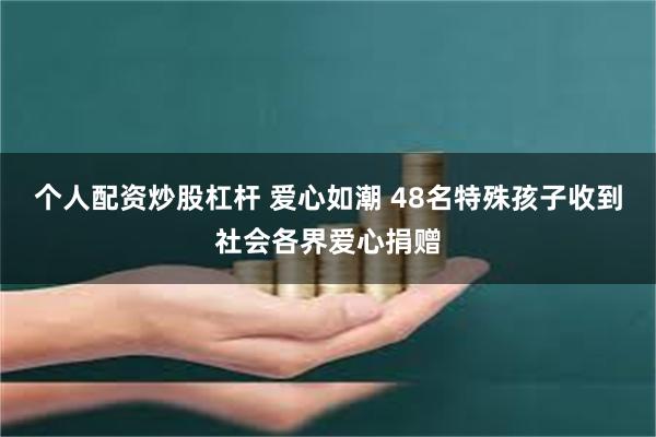 个人配资炒股杠杆 爱心如潮 48名特殊孩子收到社会各界爱心捐赠