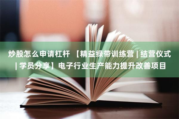 炒股怎么申请杠杆 【精益绿带训练营 | 结营仪式 | 学员分享】电子行业生产能力提升改善项目