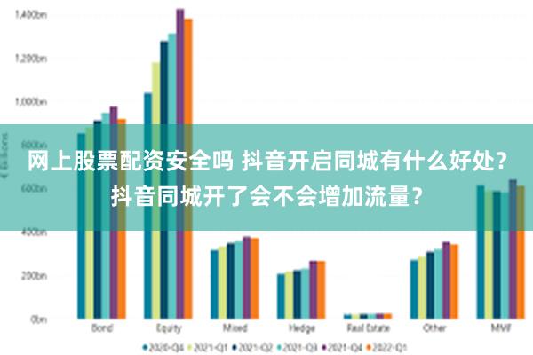 网上股票配资安全吗 抖音开启同城有什么好处？抖音同城开了会不会增加流量？