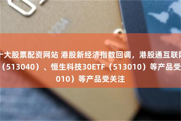 十大股票配资网站 港股新经济指数回调，港股通互联网ETF（513040）、恒生科技30ETF（513010）等产品受关注