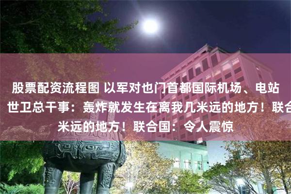 股票配资流程图 以军对也门首都国际机场、电站等地发动空袭！世卫总干事：轰炸就发生在离我几米远的地方！联合国：令人震惊