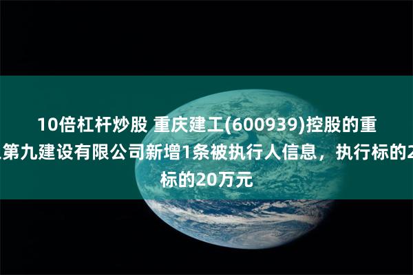 10倍杠杆炒股 重庆建工(600939)控股的重庆建工第九建设有限公司新增1条被执行人信息，执行标的20万元