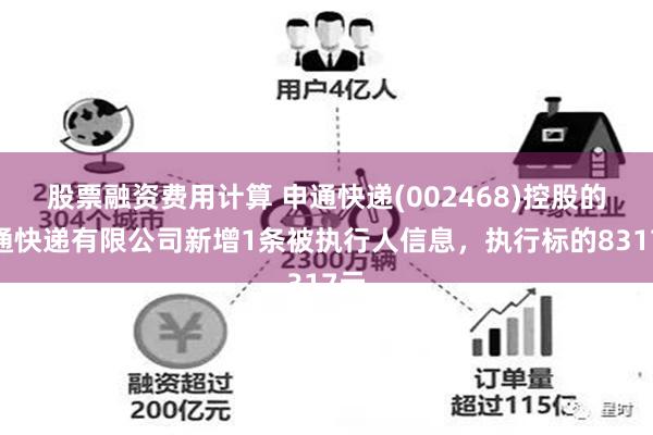 股票融资费用计算 申通快递(002468)控股的申通快递有限公司新增1条被执行人信息，执行标的8317元