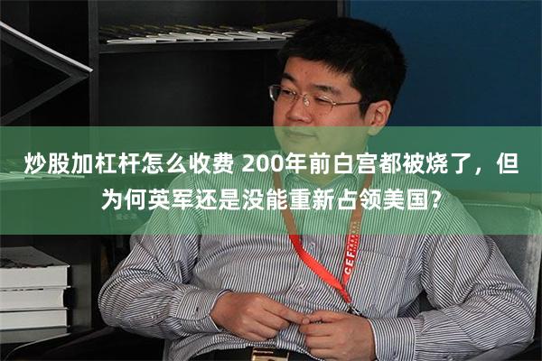 炒股加杠杆怎么收费 200年前白宫都被烧了，但为何英军还是没能重新占领美国？