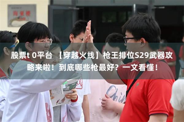 股票t 0平台 【穿越火线】枪王排位S29武器攻略来啦！到底哪些枪最好？一文看懂！