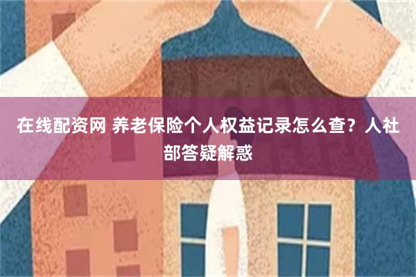 在线配资网 养老保险个人权益记录怎么查？人社部答疑解惑