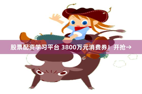 股票配资学习平台 3800万元消费券！开抢→