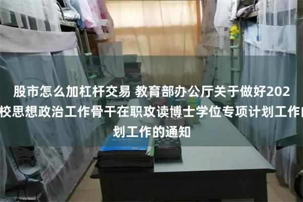 股市怎么加杠杆交易 教育部办公厅关于做好2025年高校思想政治工作骨干在职攻读博士学位专项计划工作的通知