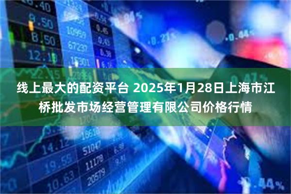 线上最大的配资平台 2025年1月28日上海市江桥批发市场经营管理有限公司价格行情