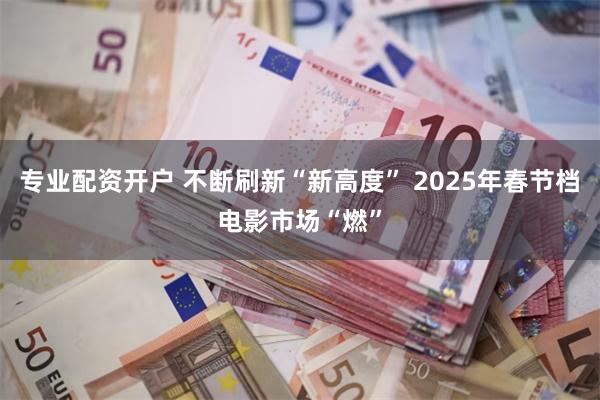 专业配资开户 不断刷新“新高度” 2025年春节档电影市场“燃”