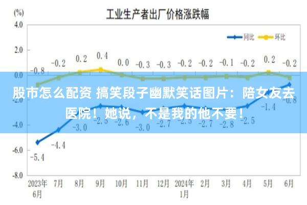 股市怎么配资 搞笑段子幽默笑话图片：陪女友去医院！她说，不是我的他不要！