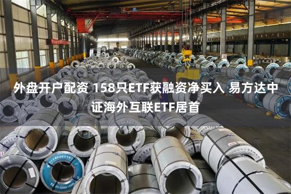 外盘开户配资 158只ETF获融资净买入 易方达中证海外互联ETF居首