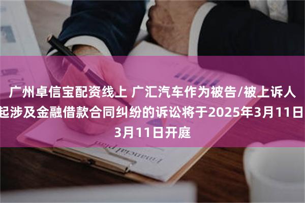 广州卓信宝配资线上 广汇汽车作为被告/被上诉人的1起涉及金融借款合同纠纷的诉讼将于2025年3月11日开庭