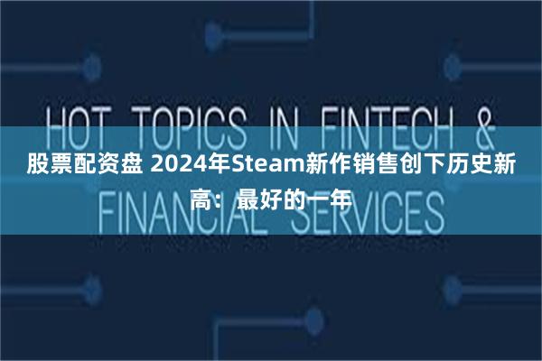 股票配资盘 2024年Steam新作销售创下历史新高：最好的一年