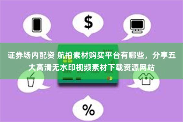 证券场内配资 航拍素材购买平台有哪些，分享五大高清无水印视频素材下载资源网站