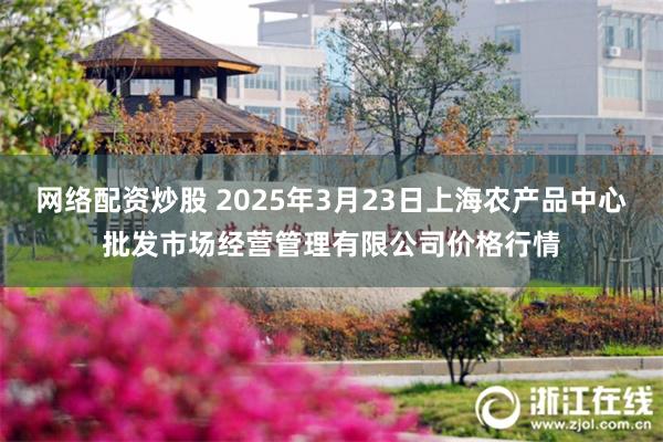 网络配资炒股 2025年3月23日上海农产品中心批发市场经营管理有限公司价格行情