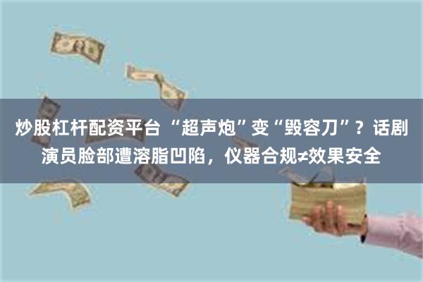 炒股杠杆配资平台 “超声炮”变“毁容刀”？话剧演员脸部遭溶脂凹陷，仪器合规≠效果安全