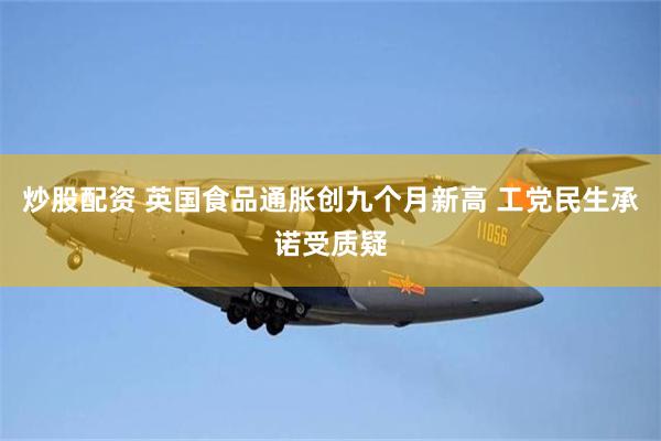 炒股配资 英国食品通胀创九个月新高 工党民生承诺受质疑