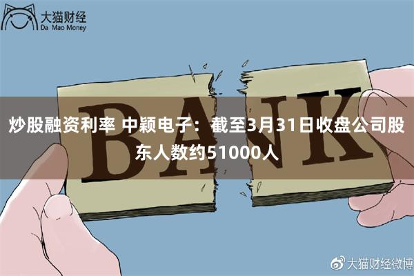 炒股融资利率 中颖电子：截至3月31日收盘公司股东人数约51000人