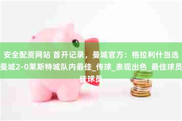 安全配资网站 首开记录，曼城官方：格拉利什当选曼城2-0莱斯特城队内最佳_传球_表现出色_最佳球员