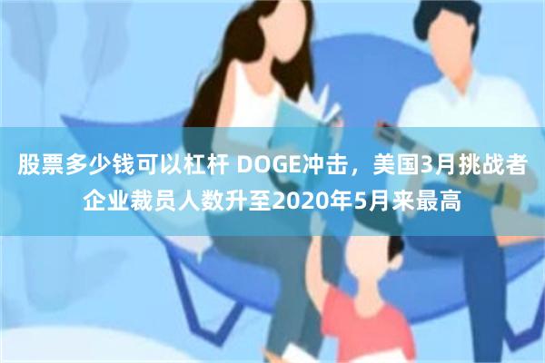 股票多少钱可以杠杆 DOGE冲击，美国3月挑战者企业裁员人数升至2020年5月来最高