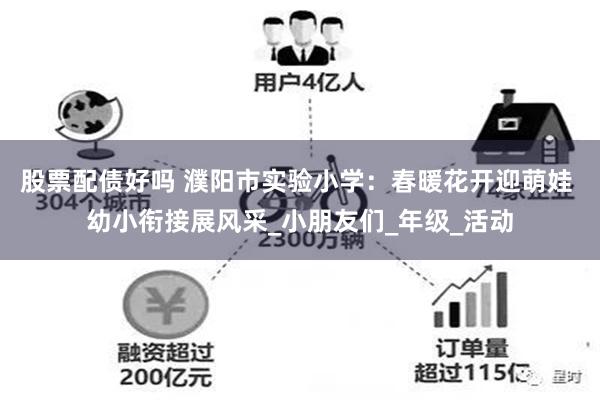 股票配债好吗 濮阳市实验小学：春暖花开迎萌娃 幼小衔接展风采_小朋友们_年级_活动