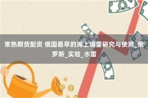 常熟期货配资 俄国最早的海上锚雷研究与使用_俄罗斯_实验_水雷