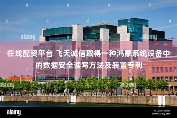 在线配资平台 飞天诚信取得一种鸿蒙系统设备中的数据安全读写方法及装置专利
