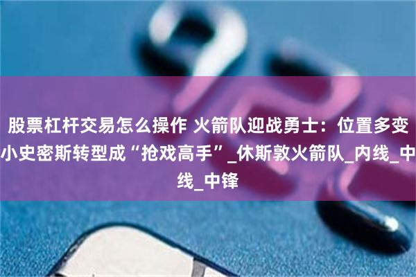 股票杠杆交易怎么操作 火箭队迎战勇士：位置多变，小史密斯转型成“抢戏高手”_休斯敦火箭队_内线_中锋