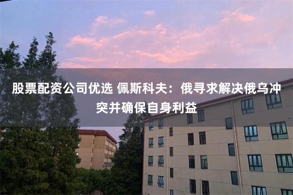 股票配资公司优选 佩斯科夫：俄寻求解决俄乌冲突并确保自身利益