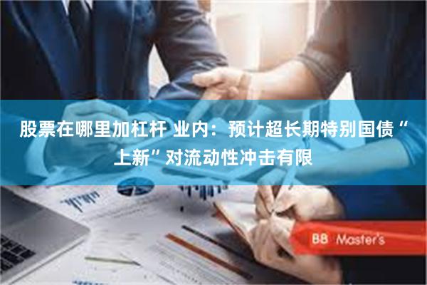 股票在哪里加杠杆 业内：预计超长期特别国债“上新”对流动性冲击有限