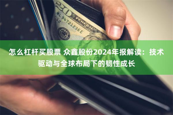 怎么杠杆买股票 众鑫股份2024年报解读：技术驱动与全球布局下的韧性成长