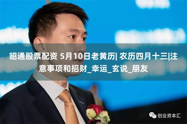 昭通股票配资 5月10日老黄历| 农历四月十三|注意事项和招财_幸运_玄说_朋友