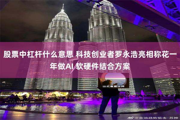 股票中杠杆什么意思 科技创业者罗永浩亮相称花一年做AI 软硬件结合方案