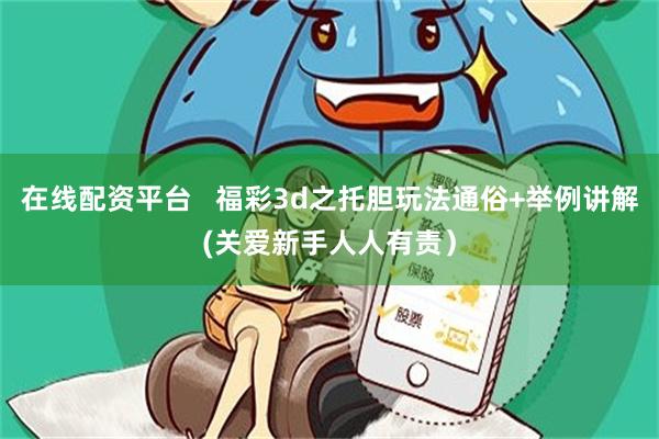 在线配资平台   福彩3d之托胆玩法通俗+举例讲解(关爱新手人人有责）