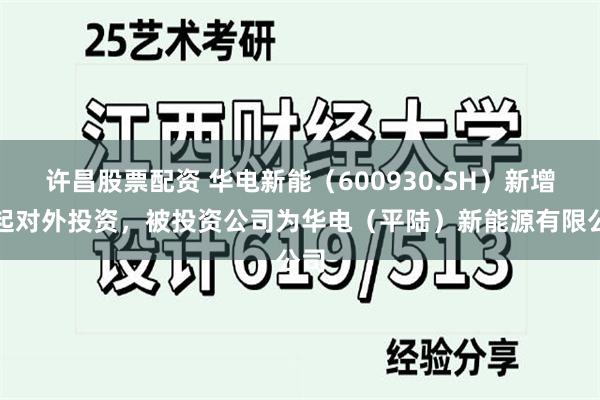 许昌股票配资 华电新能（600930.SH）新增一起对外投资，被投资公司为华电（平陆）新能源有限公司