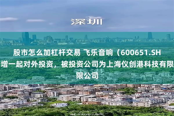 股市怎么加杠杆交易 飞乐音响（600651.SH）新增一起对外投资，被投资公司为上海仪创港科技有限公司