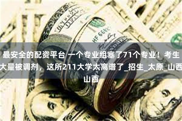 最安全的配资平台 一个专业组塞了71个专业！考生大量被调剂，这所211大学太离谱了_招生_太原_山西