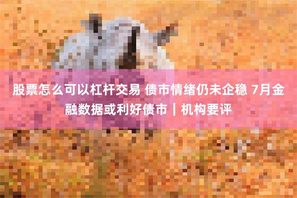 股票怎么可以杠杆交易 债市情绪仍未企稳 7月金融数据或利好债市｜机构要评