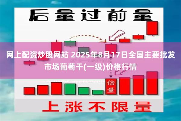 网上配资炒股网站 2025年8月17日全国主要批发市场葡萄干(一级)价格行情