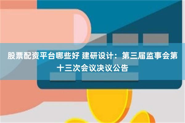 股票配资平台哪些好 建研设计：第三届监事会第十三次会议决议公告