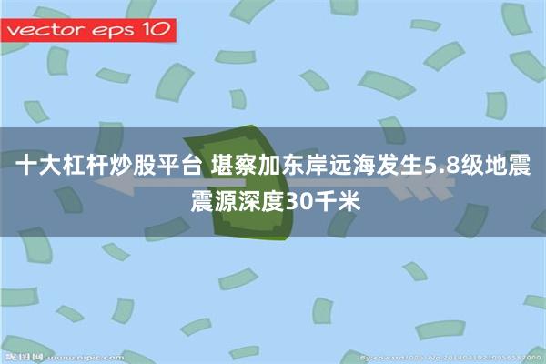 十大杠杆炒股平台 堪察加东岸远海发生5.8级地震 震源深度30千米