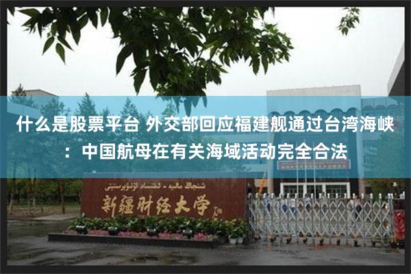 什么是股票平台 外交部回应福建舰通过台湾海峡：中国航母在有关海域活动完全合法