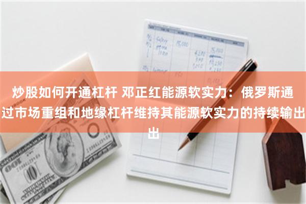 炒股如何开通杠杆 邓正红能源软实力：俄罗斯通过市场重组和地缘杠杆维持其能源软实力的持续输出