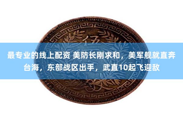 最专业的线上配资 美防长刚求和，美军舰就直奔台海，东部战区出手，武直10起飞迎敌